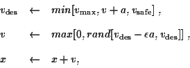\begin{displaymath}\begin{array}{lcl}
v_{\rm des} &\leftarrow& min[v_{\rm max},...
..., v_{\rm des}]]\; ,\\ [2ex]
x &\leftarrow& x + v,
\end{array}\end{displaymath}
